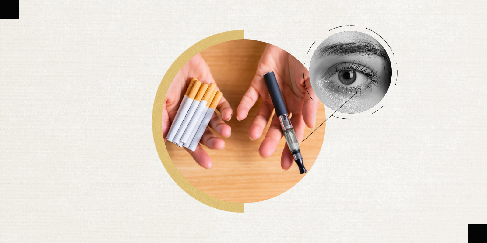 A circular image depicts one open hand holding cigarettes and another hand holding a vape pen. There is another circular image showing a person's eyeball and eyebrow.